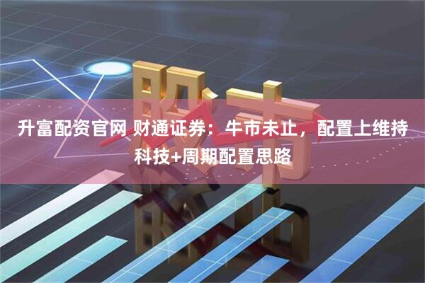 升富配资官网 财通证券：牛市未止，配置上维持科技+周期配置思路