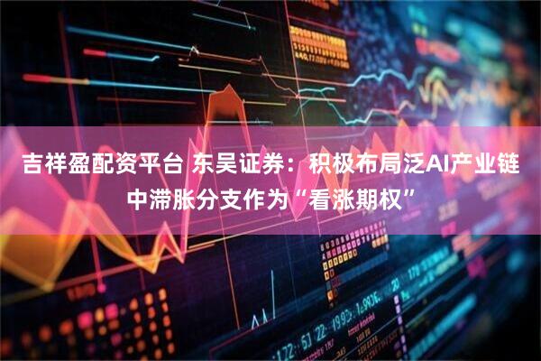吉祥盈配资平台 东吴证券：积极布局泛AI产业链中滞胀分支作为“看涨期权”