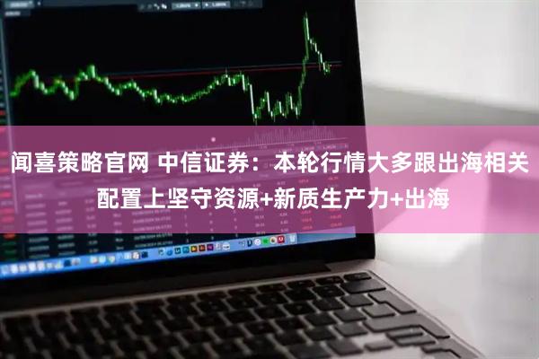 闻喜策略官网 中信证券：本轮行情大多跟出海相关 配置上坚守资源+新质生产力+出海