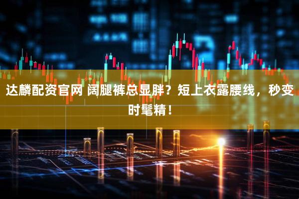 达麟配资官网 阔腿裤总显胖？短上衣露腰线，秒变时髦精！