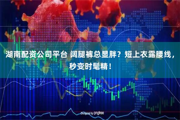 湖南配资公司平台 阔腿裤总显胖？短上衣露腰线，秒变时髦精！
