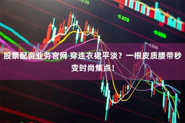 股票配资业务官网 穿连衣裙平淡？一根皮质腰带秒变时尚焦点！