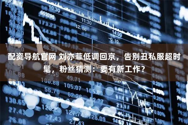 配资导航官网 刘亦菲低调回京，告别丑私服超时髦，粉丝猜测：要有新工作？