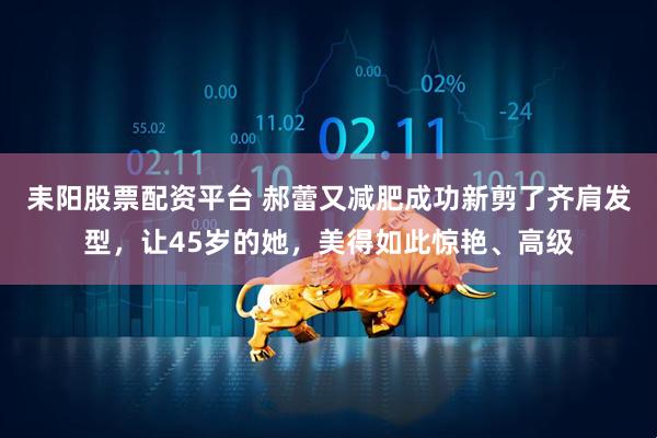 耒阳股票配资平台 郝蕾又减肥成功新剪了齐肩发型，让45岁的她，美得如此惊艳、高级
