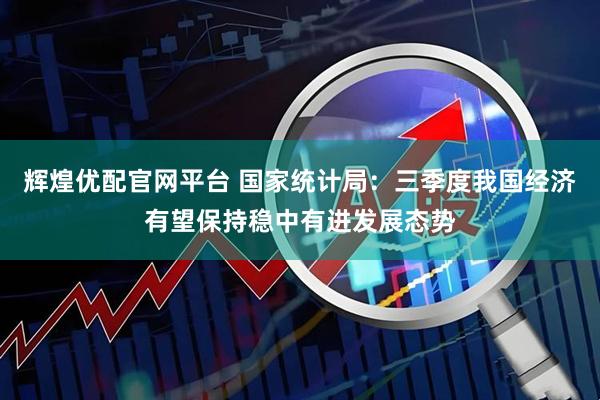 辉煌优配官网平台 国家统计局：三季度我国经济有望保持稳中有进发展态势