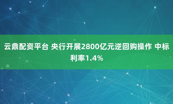 云鼎配资平台 央行开展2800亿元逆回购操作 中标利率1.4%
