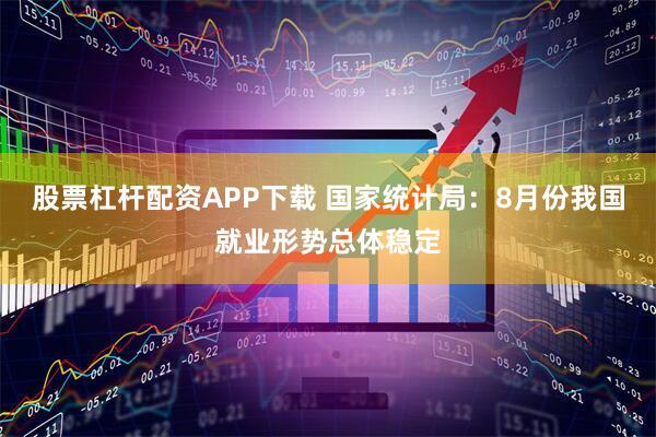 股票杠杆配资APP下载 国家统计局：8月份我国就业形势总体稳定
