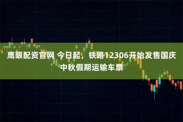 鹰眼配资官网 今日起，铁路12306开始发售国庆中秋假期运输车票