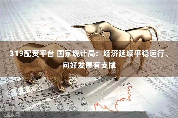 319配资平台 国家统计局：经济延续平稳运行、向好发展有支撑