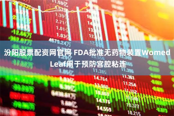 汾阳股票配资网官网 FDA批准无药物装置Womed Leaf用于预防宫腔粘连