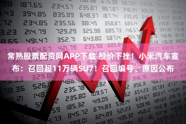 常熟股票配资网APP下载 股价下挫！小米汽车宣布：召回超11万辆SU7！召回编号、原因公布