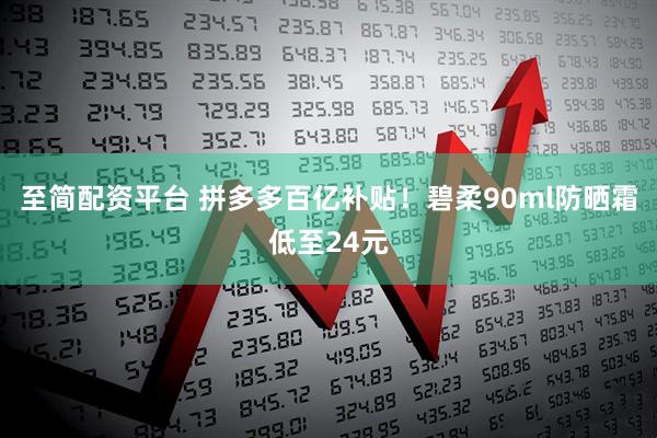 至简配资平台 拼多多百亿补贴！碧柔90ml防晒霜低至24元