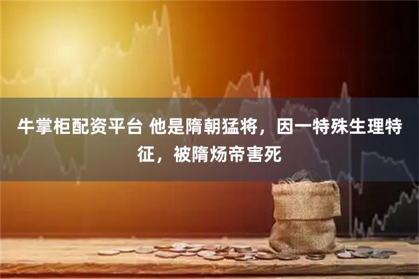 牛掌柜配资平台 他是隋朝猛将，因一特殊生理特征，被隋炀帝害死
