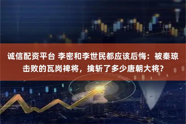 诚信配资平台 李密和李世民都应该后悔：被秦琼击败的瓦岗裨将，擒斩了多少唐朝大将？