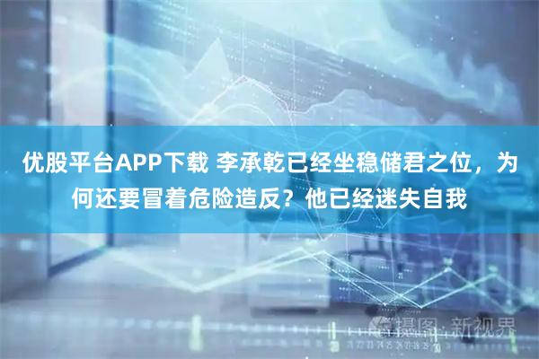 优股平台APP下载 李承乾已经坐稳储君之位，为何还要冒着危险造反？他已经迷失自我