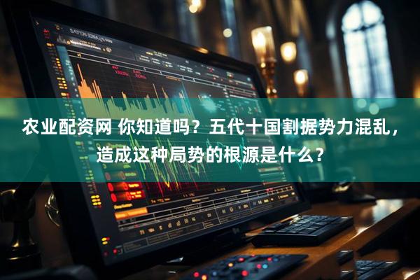 农业配资网 你知道吗？五代十国割据势力混乱，造成这种局势的根源是什么？