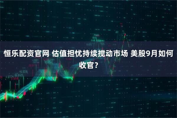 恒乐配资官网 估值担忧持续搅动市场 美股9月如何收官？