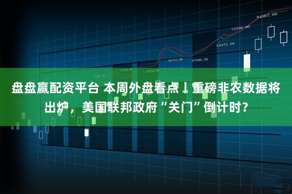 盘盘赢配资平台 本周外盘看点丨重磅非农数据将出炉，美国联邦政府“关门”倒计时？