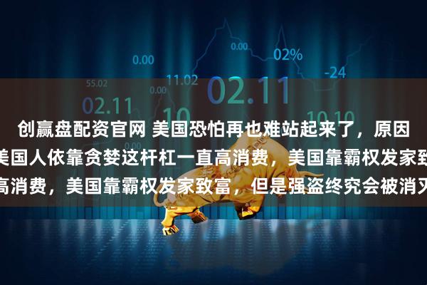 创赢盘配资官网 美国恐怕再也难站起来了，原因有几个：美国的国债，美国人依靠贪婪这杆杠一直高消费，美国靠霸权发家致富，但是强盗终究会被消灭