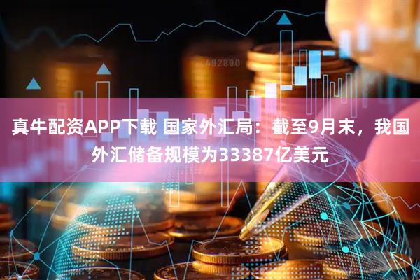 真牛配资APP下载 国家外汇局：截至9月末，我国外汇储备规模为33387亿美元