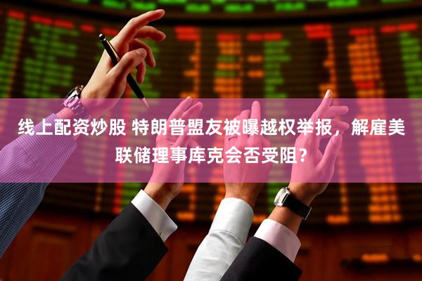 线上配资炒股 特朗普盟友被曝越权举报，解雇美联储理事库克会否受阻？