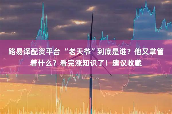 路易泽配资平台 “老天爷”到底是谁？他又掌管着什么？看完涨知识了！建议收藏