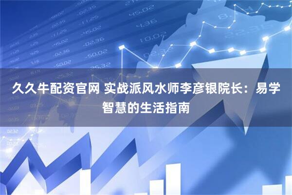 久久牛配资官网 实战派风水师李彦银院长：易学智慧的生活指南