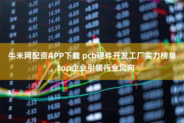 牛米网配资APP下载 pcb硬件开发工厂实力榜单，top企业引领行业风向