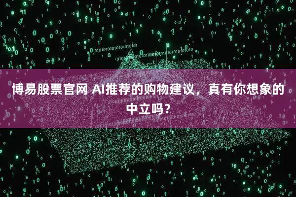 博易股票官网 AI推荐的购物建议，真有你想象的中立吗？