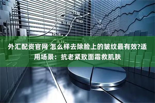 外汇配资官网 怎么样去除脸上的皱纹最有效?适用场景：抗老紧致面霜救肌肤
