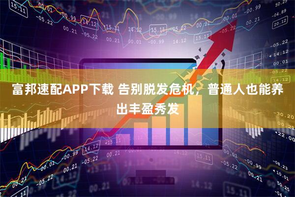 富邦速配APP下载 告别脱发危机，普通人也能养出丰盈秀发