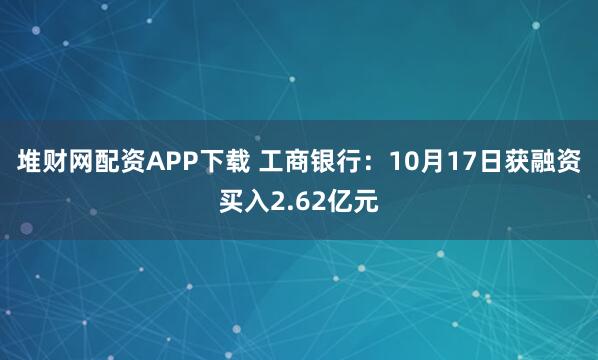 堆财网配资APP下载 工商银行：10月17日获融资买入2.62亿元
