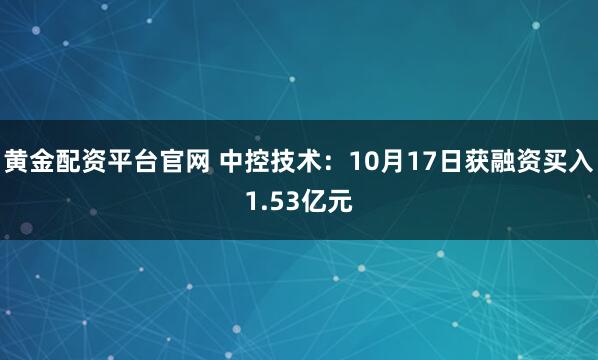 黄金配资平台官网 中控技术：10月17日获融资买入1.53亿元