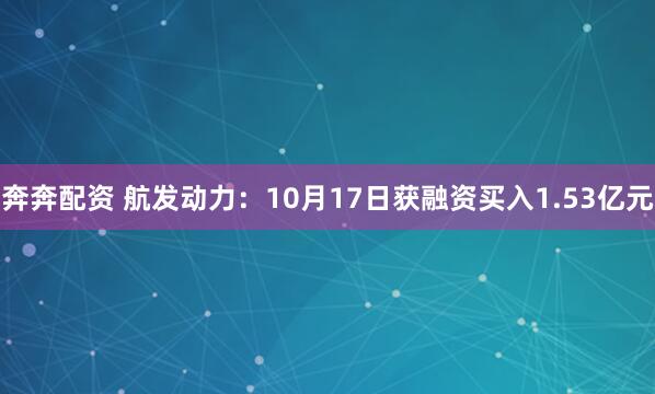 奔奔配资 航发动力：10月17日获融资买入1.53亿元