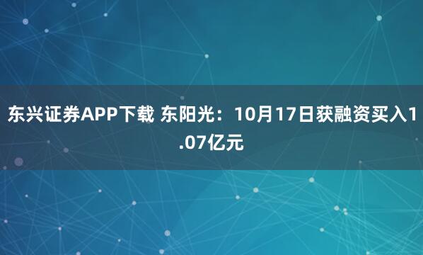 东兴证券APP下载 东阳光：10月17日获融资买入1.07亿元