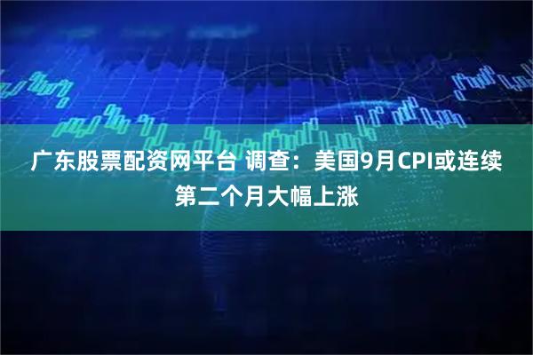 广东股票配资网平台 调查：美国9月CPI或连续第二个月大幅上涨