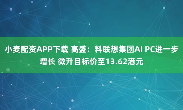 小麦配资APP下载 高盛：料联想集团AI PC进一步增长 微升目标价至13.62港元