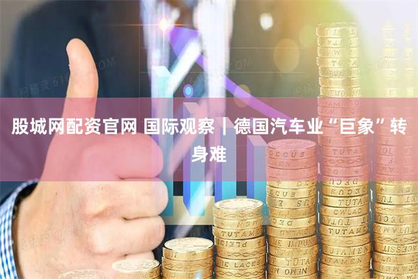 股城网配资官网 国际观察｜德国汽车业“巨象”转身难