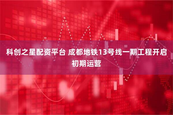 科创之星配资平台 成都地铁13号线一期工程开启初期运营