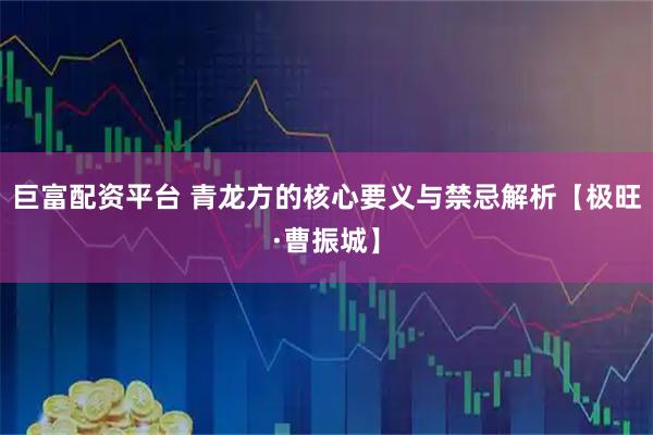 巨富配资平台 青龙方的核心要义与禁忌解析【极旺·曹振城】