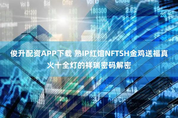 俊升配资APP下载 熟IP红馆NFTSH金鸡送福真火十全灯的祥瑞密码解密