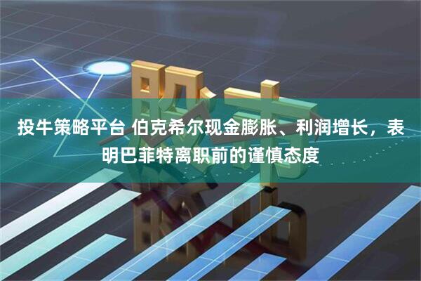 投牛策略平台 伯克希尔现金膨胀、利润增长，表明巴菲特离职前的谨慎态度
