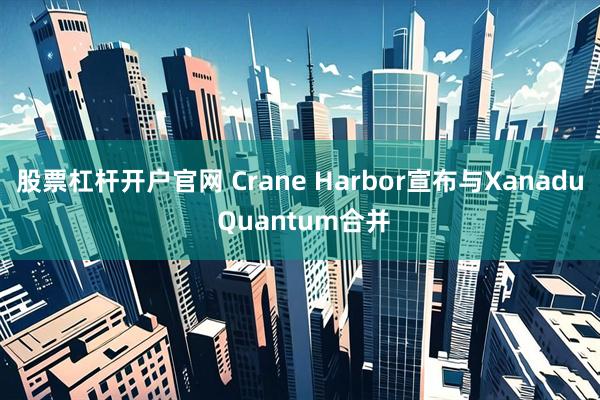 股票杠杆开户官网 Crane Harbor宣布与Xanadu Quantum合并