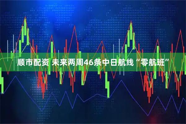 顺市配资 未来两周46条中日航线“零航班”