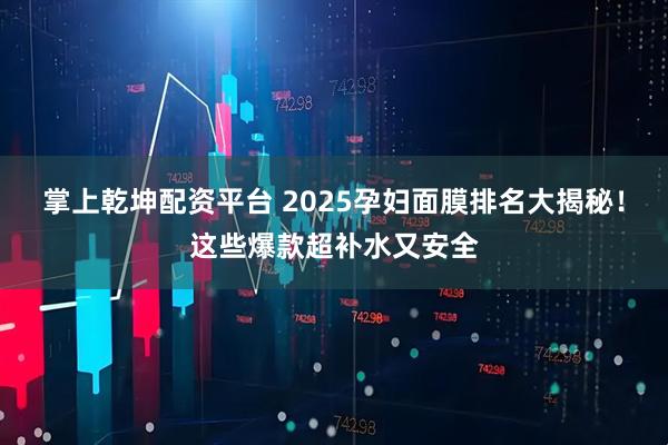 掌上乾坤配资平台 2025孕妇面膜排名大揭秘！这些爆款超补水又安全