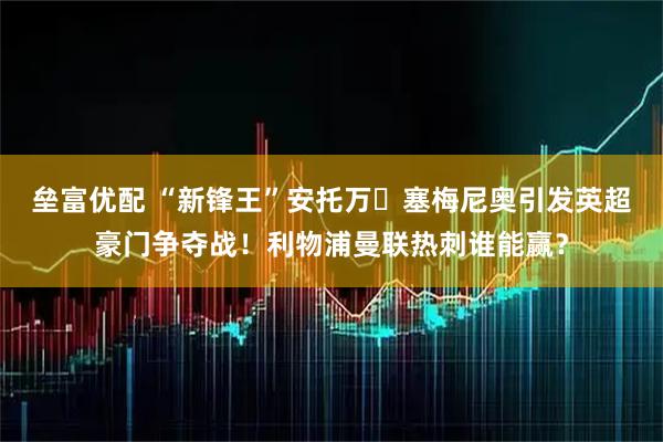 垒富优配 “新锋王”安托万・塞梅尼奥引发英超豪门争夺战！利物浦曼联热刺谁能赢？