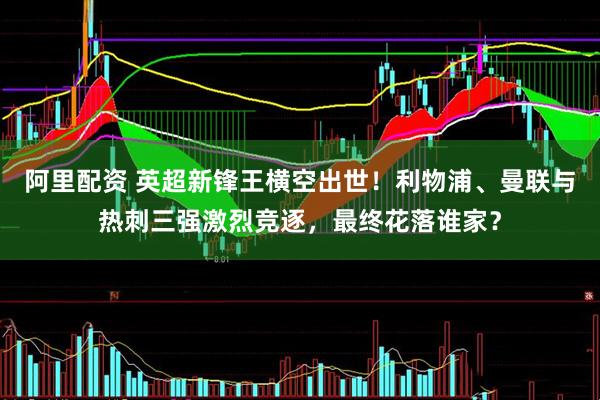 阿里配资 英超新锋王横空出世！利物浦、曼联与热刺三强激烈竞逐，最终花落谁家？