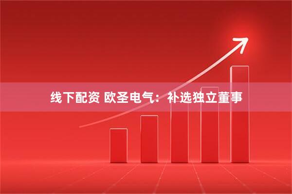 线下配资 欧圣电气：补选独立董事