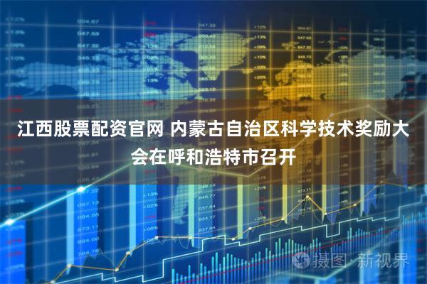 江西股票配资官网 内蒙古自治区科学技术奖励大会在呼和浩特市召开