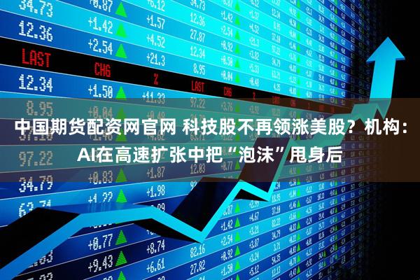 中国期货配资网官网 科技股不再领涨美股？机构：AI在高速扩张中把“泡沫”甩身后